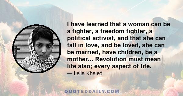 I have learned that a woman can be a fighter, a freedom fighter, a political activist, and that she can fall in love, and be loved, she can be married, have children, be a mother... Revolution must mean life also; every 