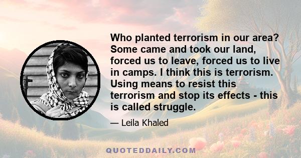 Who planted terrorism in our area? Some came and took our land, forced us to leave, forced us to live in camps. I think this is terrorism. Using means to resist this terrorism and stop its effects - this is called