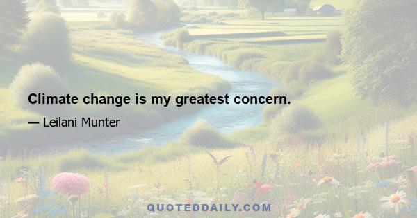 Climate change is my greatest concern.