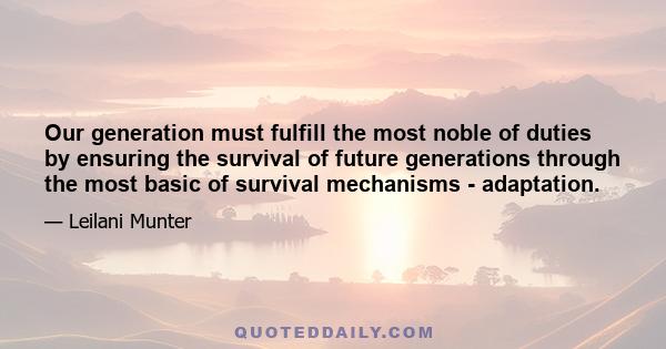 Our generation must fulfill the most noble of duties by ensuring the survival of future generations through the most basic of survival mechanisms - adaptation.