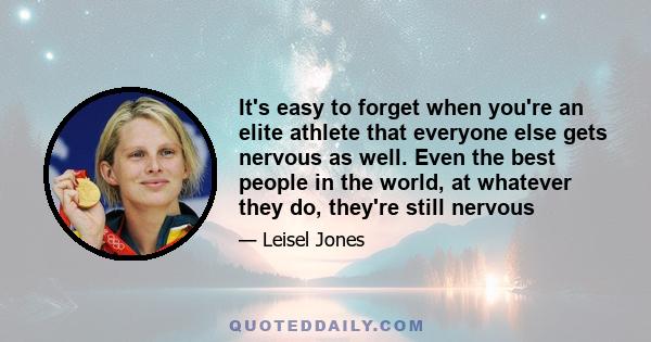 It's easy to forget when you're an elite athlete that everyone else gets nervous as well. Even the best people in the world, at whatever they do, they're still nervous