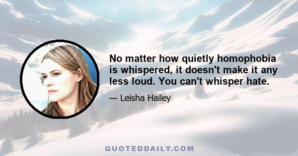 No matter how quietly homophobia is whispered, it doesn't make it any less loud. You can't whisper hate.