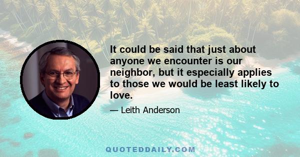 It could be said that just about anyone we encounter is our neighbor, but it especially applies to those we would be least likely to love.