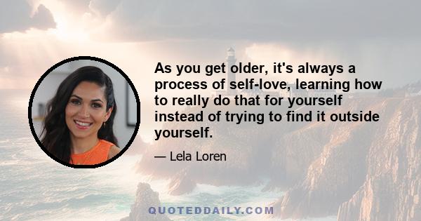 As you get older, it's always a process of self-love, learning how to really do that for yourself instead of trying to find it outside yourself.