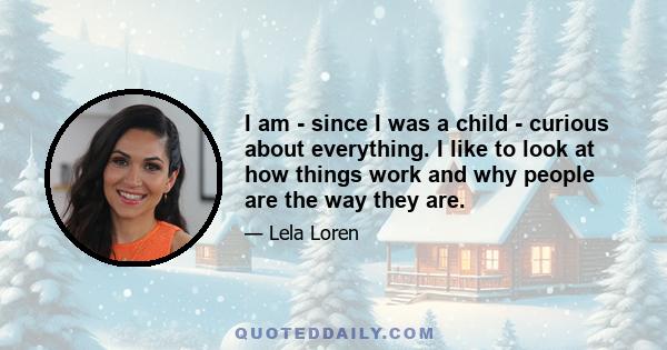 I am - since I was a child - curious about everything. I like to look at how things work and why people are the way they are.