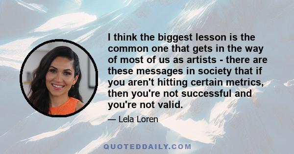 I think the biggest lesson is the common one that gets in the way of most of us as artists - there are these messages in society that if you aren't hitting certain metrics, then you're not successful and you're not