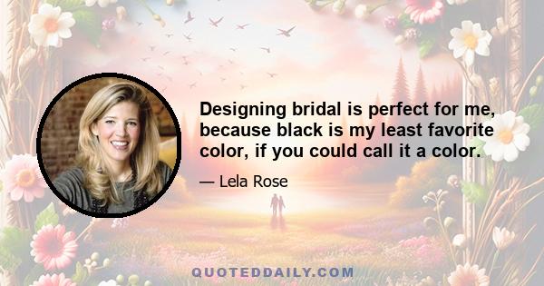 Designing bridal is perfect for me, because black is my least favorite color, if you could call it a color.