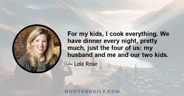 For my kids, I cook everything. We have dinner every night, pretty much, just the four of us: my husband and me and our two kids.