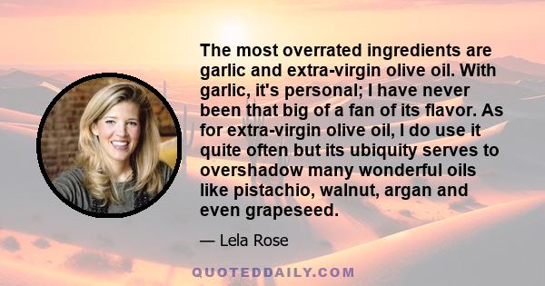 The most overrated ingredients are garlic and extra-virgin olive oil. With garlic, it's personal; I have never been that big of a fan of its flavor. As for extra-virgin olive oil, I do use it quite often but its