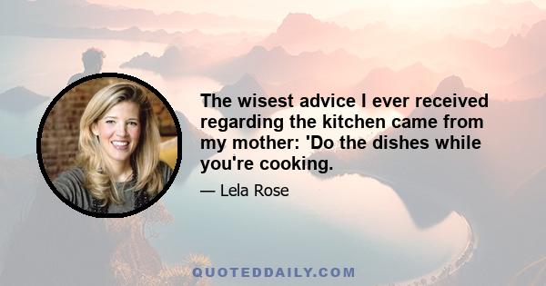 The wisest advice I ever received regarding the kitchen came from my mother: 'Do the dishes while you're cooking.