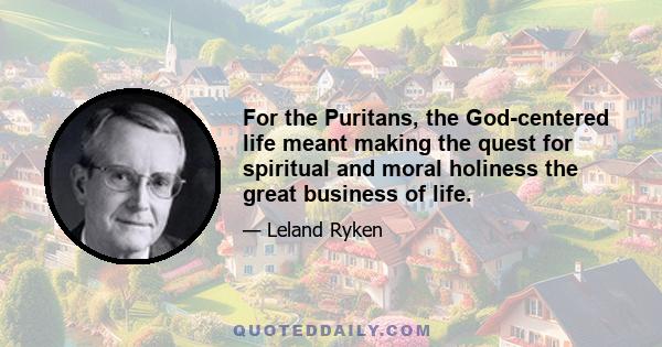 For the Puritans, the God-centered life meant making the quest for spiritual and moral holiness the great business of life.