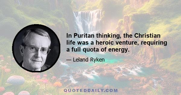 In Puritan thinking, the Christian life was a heroic venture, requiring a full quota of energy.