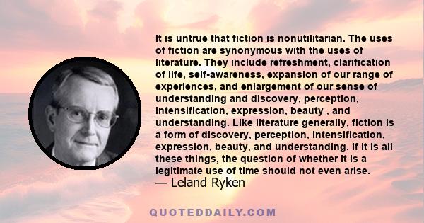 It is untrue that fiction is nonutilitarian. The uses of fiction are synonymous with the uses of literature. They include refreshment, clarification of life, self-awareness, expansion of our range of experiences, and