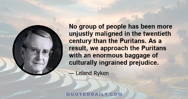 No group of people has been more unjustly maligned in the twentieth century than the Puritans. As a result, we approach the Puritans with an enormous baggage of culturally ingrained prejudice.