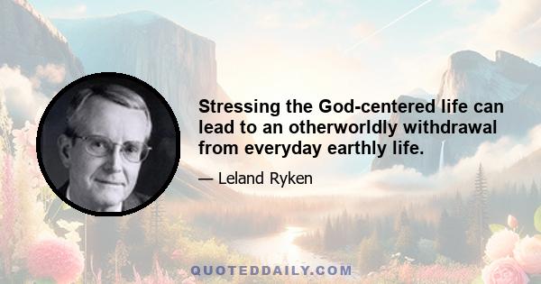 Stressing the God-centered life can lead to an otherworldly withdrawal from everyday earthly life.