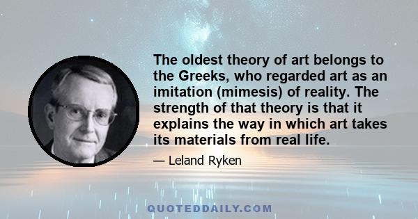 The oldest theory of art belongs to the Greeks, who regarded art as an imitation (mimesis) of reality. The strength of that theory is that it explains the way in which art takes its materials from real life.