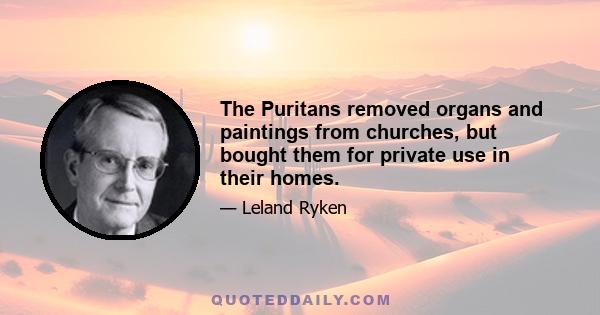 The Puritans removed organs and paintings from churches, but bought them for private use in their homes.