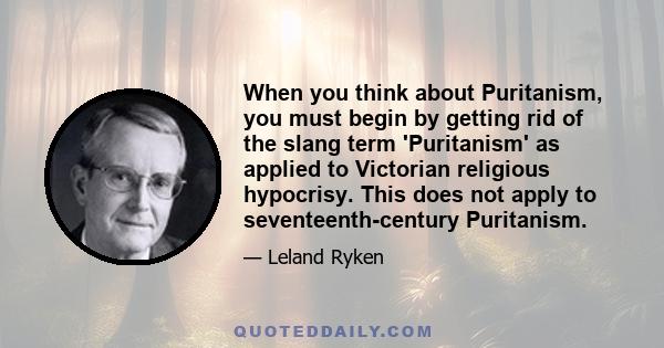 When you think about Puritanism, you must begin by getting rid of the slang term 'Puritanism' as applied to Victorian religious hypocrisy. This does not apply to seventeenth-century Puritanism.