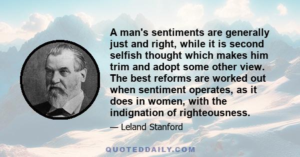 A man's sentiments are generally just and right, while it is second selfish thought which makes him trim and adopt some other view. The best reforms are worked out when sentiment operates, as it does in women, with the