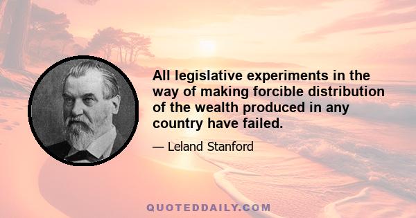 All legislative experiments in the way of making forcible distribution of the wealth produced in any country have failed.