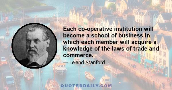 Each co-operative institution will become a school of business in which each member will acquire a knowledge of the laws of trade and commerce.