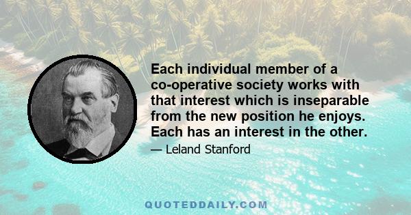 Each individual member of a co-operative society works with that interest which is inseparable from the new position he enjoys. Each has an interest in the other.