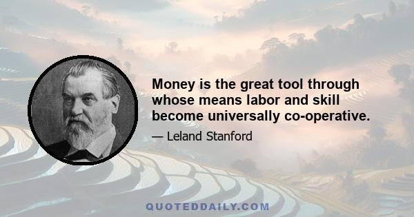 Money is the great tool through whose means labor and skill become universally co-operative.