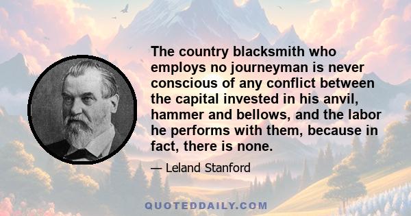 The country blacksmith who employs no journeyman is never conscious of any conflict between the capital invested in his anvil, hammer and bellows, and the labor he performs with them, because in fact, there is none.