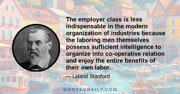 The employer class is less indispensable in the modern organization of industries because the laboring men themselves possess sufficient intelligence to organize into co-operative relation and enjoy the entire benefits