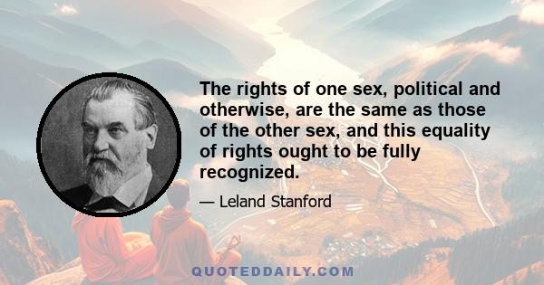 The rights of one sex, political and otherwise, are the same as those of the other sex, and this equality of rights ought to be fully recognized.