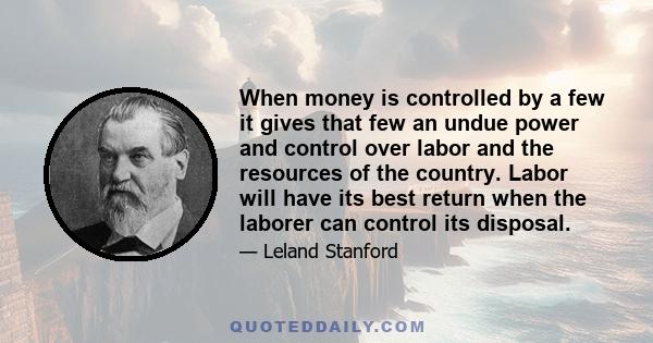 When money is controlled by a few it gives that few an undue power and control over labor and the resources of the country. Labor will have its best return when the laborer can control its disposal.