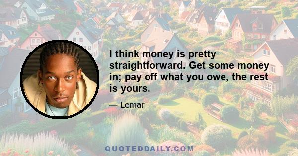 I think money is pretty straightforward. Get some money in; pay off what you owe, the rest is yours.