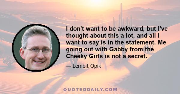 I don't want to be awkward, but I've thought about this a lot, and all I want to say is in the statement. Me going out with Gabby from the Cheeky Girls is not a secret.