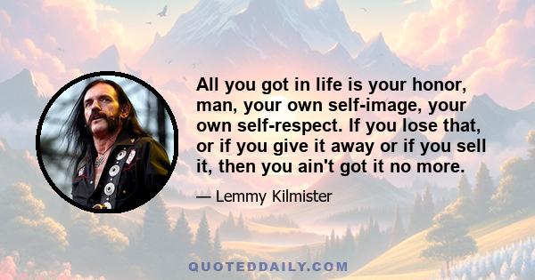 All you got in life is your honor, man, your own self-image, your own self-respect. If you lose that, or if you give it away or if you sell it, then you ain't got it no more.