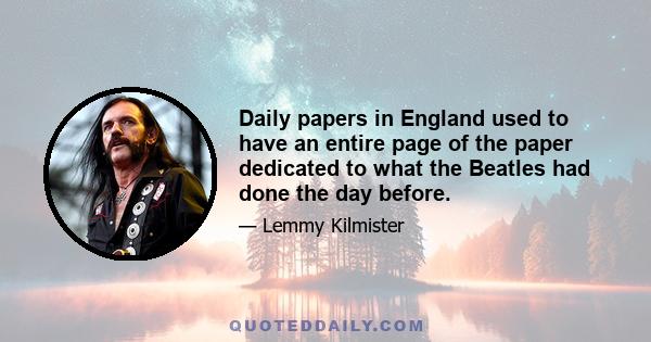 Daily papers in England used to have an entire page of the paper dedicated to what the Beatles had done the day before.