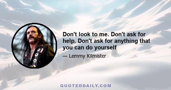 Don't look to me. Don't ask for help. Don't ask for anything that you can do yourself