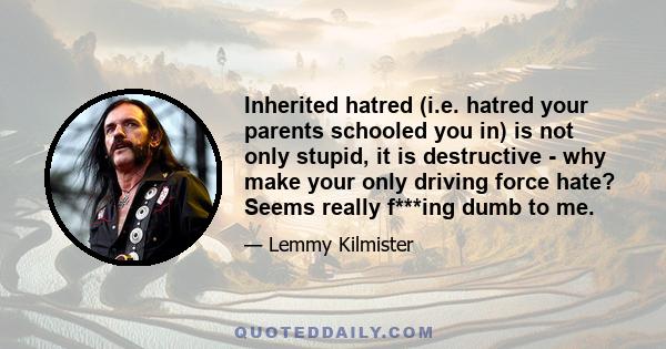 Inherited hatred (i.e. hatred your parents schooled you in) is not only stupid, it is destructive - why make your only driving force hate? Seems really f***ing dumb to me.