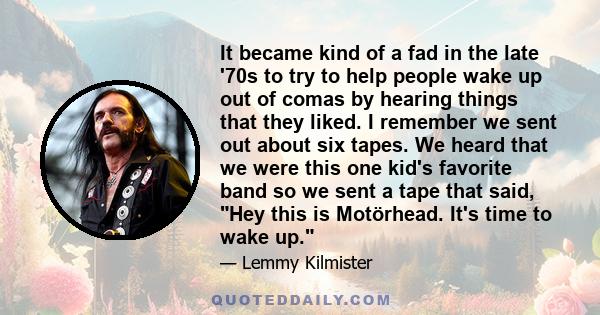 It became kind of a fad in the late '70s to try to help people wake up out of comas by hearing things that they liked. I remember we sent out about six tapes. We heard that we were this one kid's favorite band so we