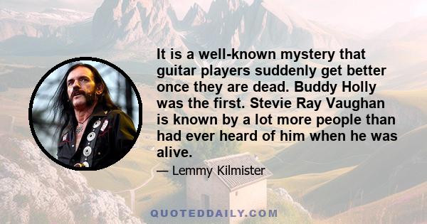 It is a well-known mystery that guitar players suddenly get better once they are dead. Buddy Holly was the first. Stevie Ray Vaughan is known by a lot more people than had ever heard of him when he was alive.