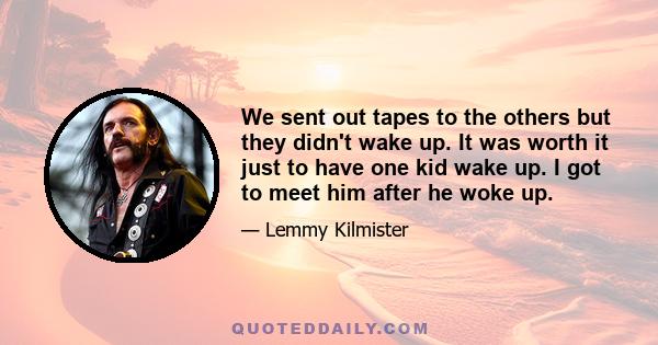 We sent out tapes to the others but they didn't wake up. It was worth it just to have one kid wake up. I got to meet him after he woke up.