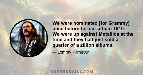 We were nominated [for Grammy] once before for our album 1916. We were up against Metallica at the time and they had just sold a quarter of a zillion albums.