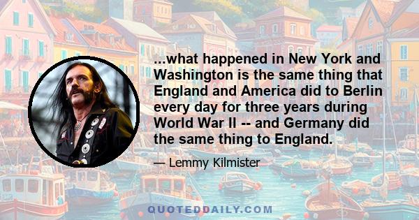 ...what happened in New York and Washington is the same thing that England and America did to Berlin every day for three years during World War II -- and Germany did the same thing to England.