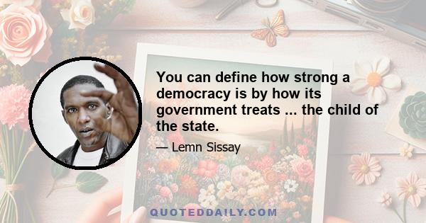 You can define how strong a democracy is by how its government treats ... the child of the state.