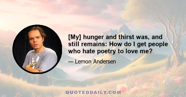 [My] hunger and thirst was, and still remains: How do I get people who hate poetry to love me?