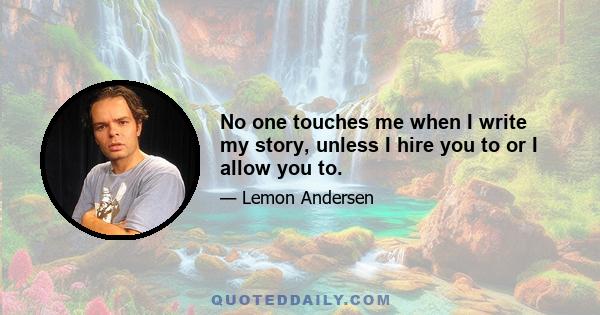 No one touches me when I write my story, unless I hire you to or I allow you to.