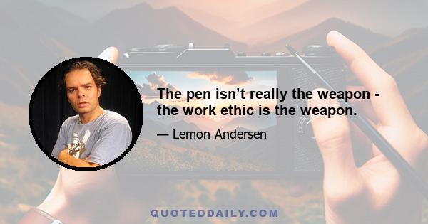 The pen isn’t really the weapon - the work ethic is the weapon.