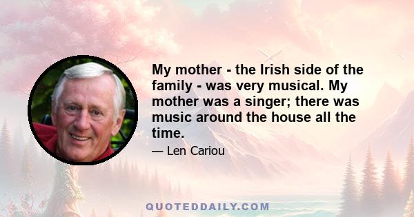 My mother - the Irish side of the family - was very musical. My mother was a singer; there was music around the house all the time.