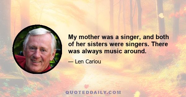 My mother was a singer, and both of her sisters were singers. There was always music around.