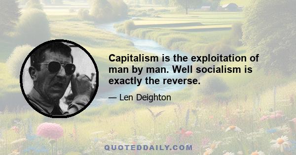 Capitalism is the exploitation of man by man. Well socialism is exactly the reverse.