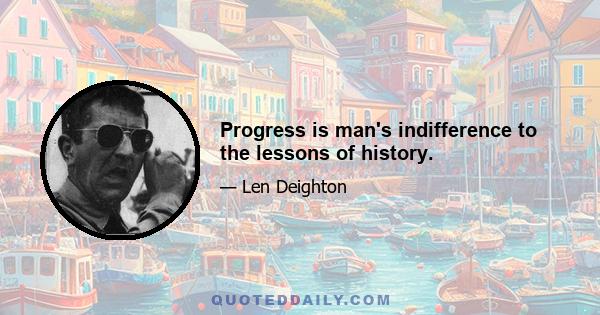 Progress is man's indifference to the lessons of history.